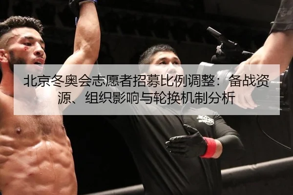 北京冬奥会志愿者招募比例调整：备战资源、组织影响与轮换机制分析